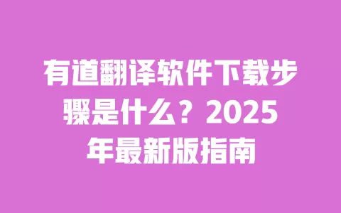 有道翻译软件下载步骤是什么？2025年最新版指南 一