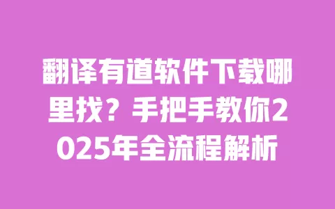 翻译有道软件下载哪里找？手把手教你2025年全流程解析 一