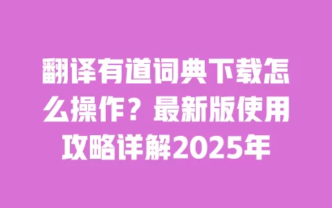 翻译有道词典下载怎么操作?最新版使用攻略详解2025年 一