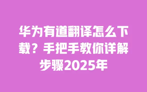 华为有道翻译怎么下载?手把手教你详解步骤2025年 一