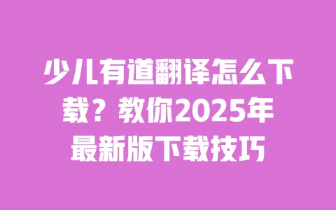 少儿有道翻译怎么下载?教你2025年最新版下载技巧 一