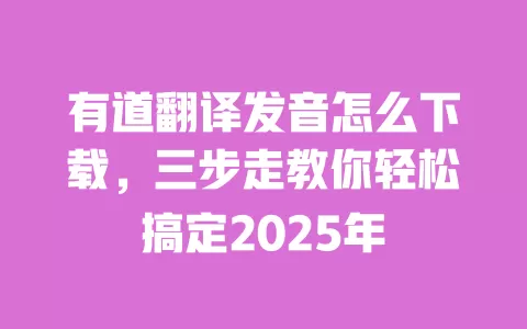 有道翻译发音怎么下载,三步走教你轻松搞定2025年 一