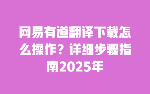 网易有道翻译下载怎么操作？详细步骤指南2025年 一