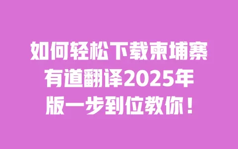 如何轻松下载柬埔寨有道翻译2025年版一步到位教你！ 一