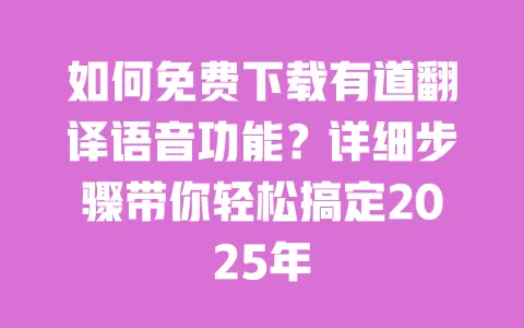 如何免费下载有道翻译语音功能？详细步骤带你轻松搞定2025年 一
