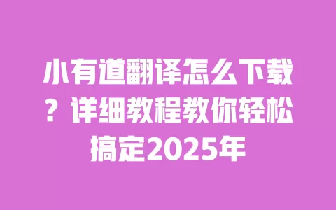 小有道翻译怎么下载?详细教程教你轻松搞定2025年 一