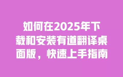 如何在2025年下载和安装有道翻译桌面版，快速上手指南 一