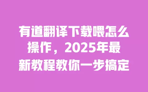有道翻译下载喂怎么操作，2025年最新教程教你一步搞定 一
