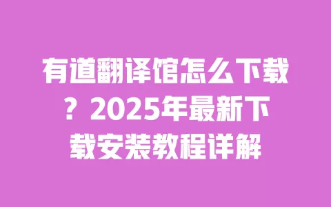 有道翻译馆怎么下载?2025年最新下载安装教程详解 一