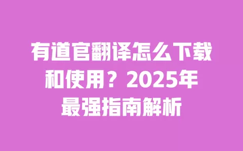有道官翻译怎么下载和使用？2025年最强指南解析 一