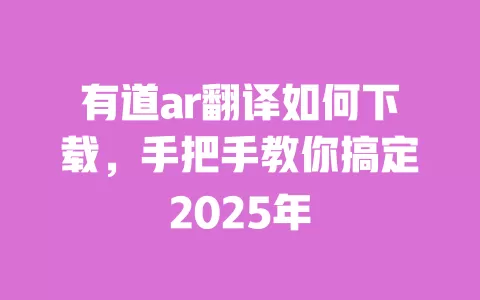 有道ar翻译如何下载，手把手教你搞定2025年 一