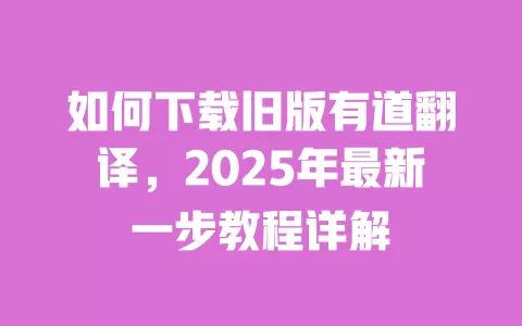 如何下载旧版有道翻译,2025年最新一步教程详解 一