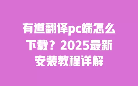 有道翻译pc端怎么下载?2025最新安装教程详解 一
