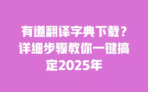 有道翻译字典下载?详细步骤教你一键搞定2025年 一