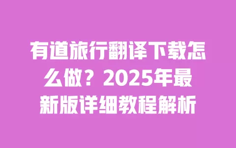 有道旅行翻译下载怎么做?2025年最新版详细教程解析 一
