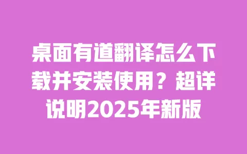 桌面有道翻译怎么下载并安装使用?超详说明2025年新版 一