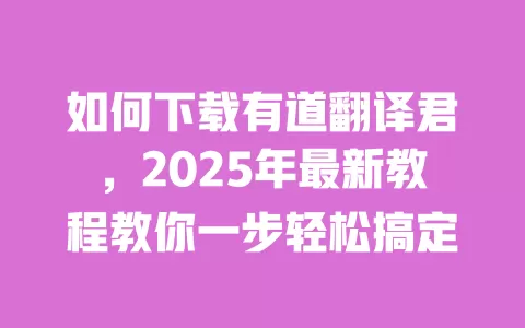 如何下载有道翻译君,2025年最新教程教你一步轻松搞定 一