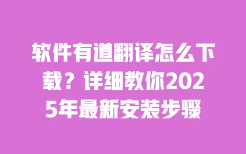 软件有道翻译怎么下载?详细教你2025年最新安装步骤 一