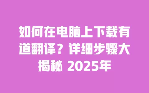 如何在电脑上下载有道翻译?详细步骤大揭秘 2025年 一
