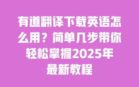 有道翻译下载英语怎么用?简单几步带你轻松掌握2025年最新教程 一