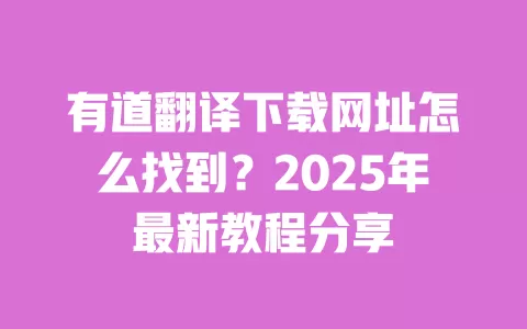 有道翻译下载网址怎么找到？2025年最新教程分享 一