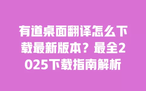有道桌面翻译怎么下载最新版本?最全2025下载指南解析 一