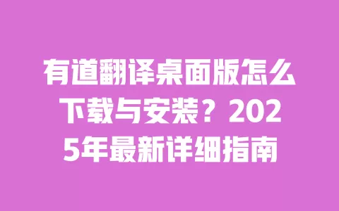 有道翻译桌面版怎么下载与安装?2025年最新详细指南 一