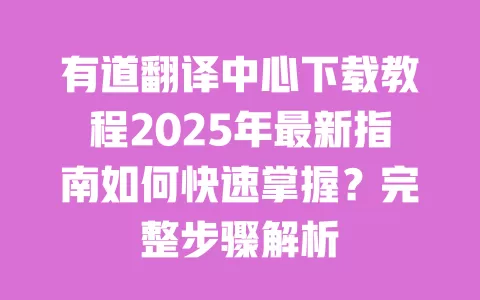 有道翻译中心下载教程2025年最新指南如何快速掌握？完整步骤解析 一