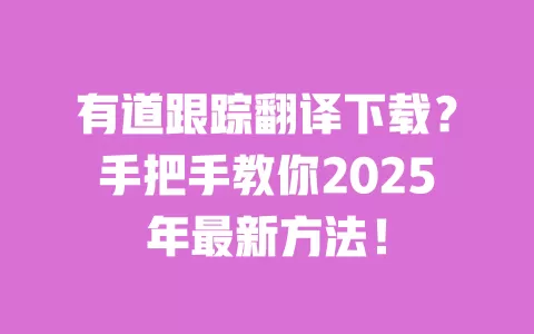 有道跟踪翻译下载？手把手教你2025年最新方法！ 一