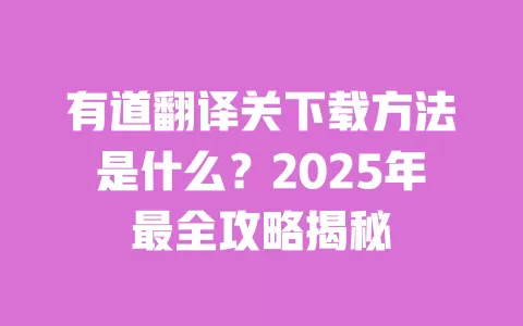 有道翻译关下载方法是什么?2025年最全攻略揭秘 一