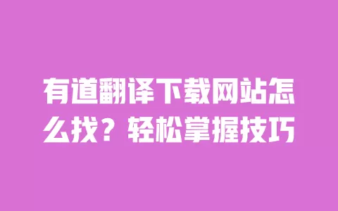 有道翻译下载网站怎么找？轻松掌握技巧 一
