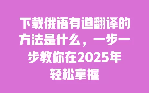 下载俄语有道翻译的方法是什么,一步一步教你在2025年轻松掌握 一
