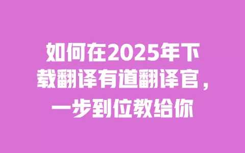 如何在2025年下载翻译有道翻译官，一步到位教给你 一