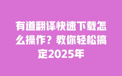 有道翻译快速下载怎么操作？教你轻松搞定2025年 一