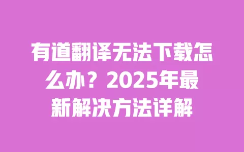 有道翻译无法下载怎么办？2025年最新解决方法详解 一