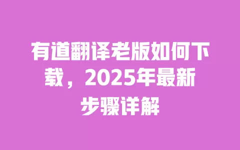 有道翻译老版如何下载，2025年最新步骤详解 一