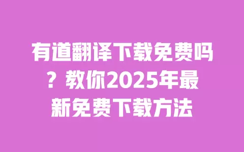 有道翻译下载免费吗?教你2025年最新免费下载方法 一