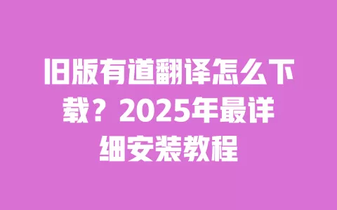 旧版有道翻译怎么下载？2025年最详细安装教程 一